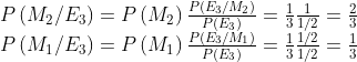 \begin{matrix}P\left ( M_{2}/E_{3} \right )=P\left ( M_{2} \right )\frac{P\left ( E_{3}/ M_{2}\right )}{P\left ( E_{3} \right )}=\frac{1}{3}\frac{1}{1/2}=\frac{2}{3} \\ P\left ( M_{1}/E_{3} \right )=P\left ( M_{1} \right )\frac{P\left ( E_{3}/ M_{1}\right )}{P\left ( E_{3} \right )}=\frac{1}{3}\frac{1/2}{1/2}=\frac{1}{3} \end{matrix}